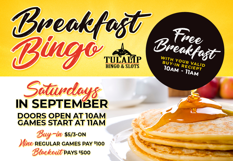 Tulalip Bingo - Free Breakfast with your valid buy-in receipt, 10AM - 11AM.